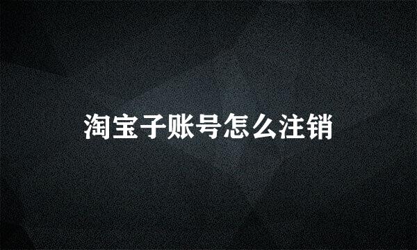 淘宝子账号怎么注销