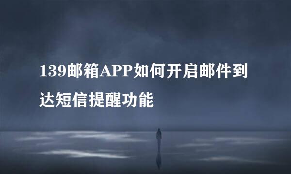139邮箱APP如何开启邮件到达短信提醒功能