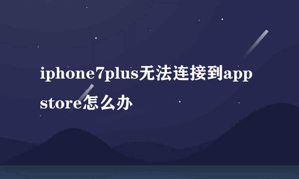 iphone7plus无法连接到app store怎么办