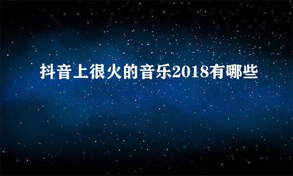 抖音上很火的音乐2018有哪些