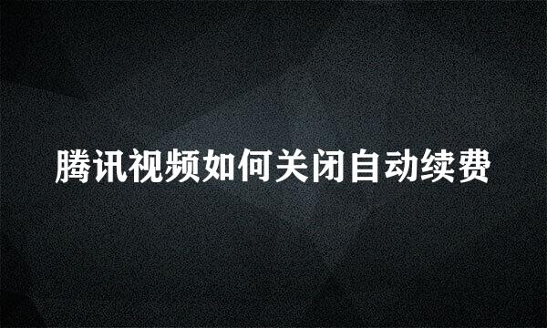 腾讯视频如何关闭自动续费
