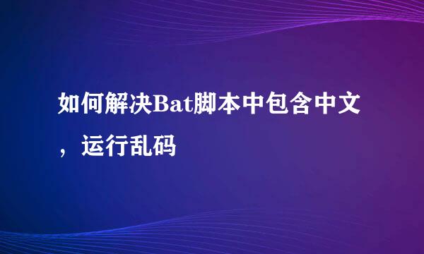 如何解决Bat脚本中包含中文,运行乱码