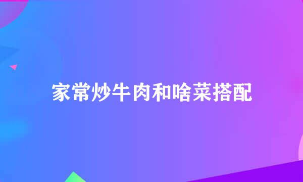家常炒牛肉和啥菜搭配