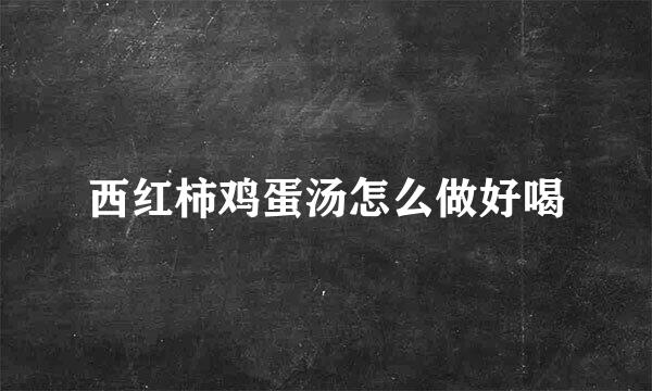 西红柿鸡蛋汤怎么做好喝