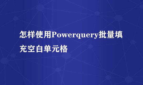 怎样使用Powerquery批量填充空白单元格