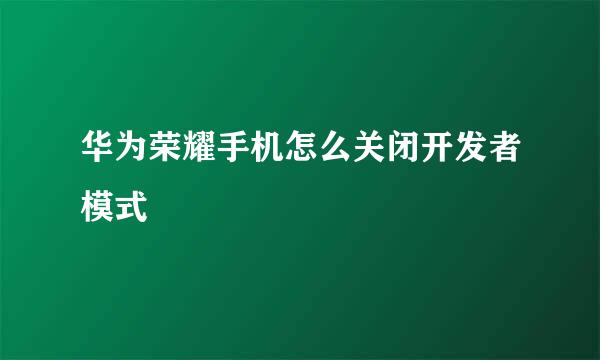 华为荣耀手机怎么关闭开发者模式