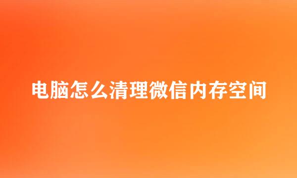 电脑怎么清理微信内存空间