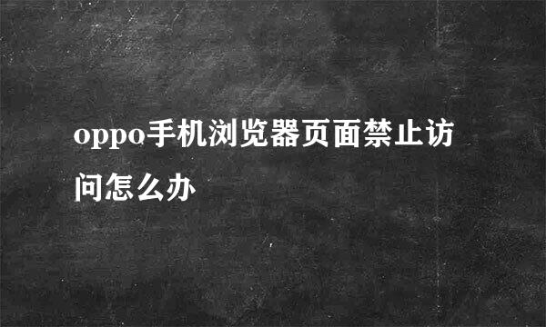 oppo手机浏览器页面禁止访问怎么办