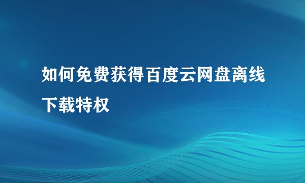 如何免费获得百度云网盘离线下载特权
