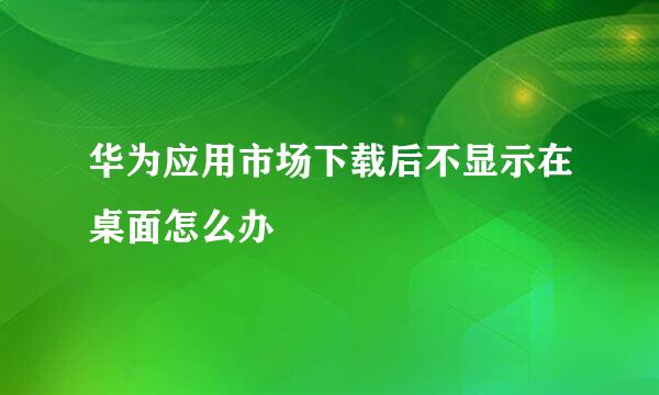 华为应用市场下载后不显示在桌面怎么办
