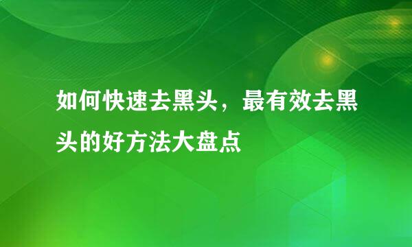 如何快速去黑头,最有效去黑头的好方法大盘点
