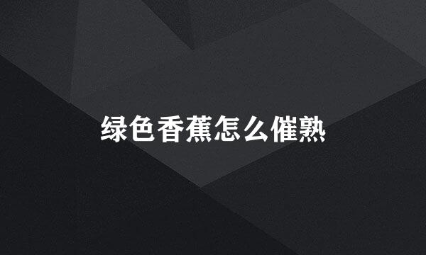 绿色香蕉怎么催熟
