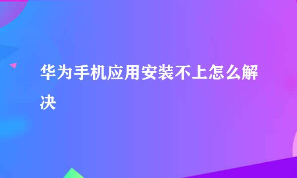 华为手机应用安装不上怎么解决