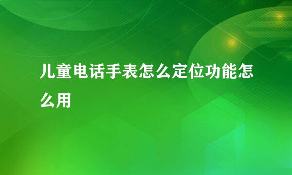 儿童电话手表怎么定位功能怎么用