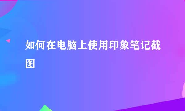 如何在电脑上使用印象笔记截图