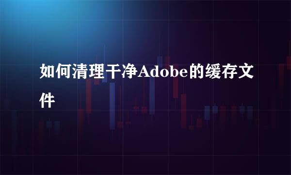 如何清理干净Adobe的缓存文件