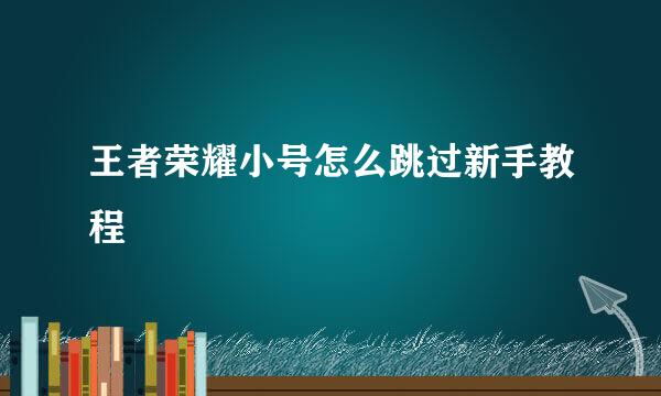 王者荣耀小号怎么跳过新手教程