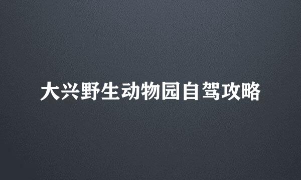 大兴野生动物园自驾攻略
