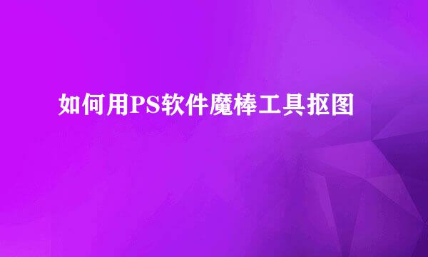 如何用PS软件魔棒工具抠图