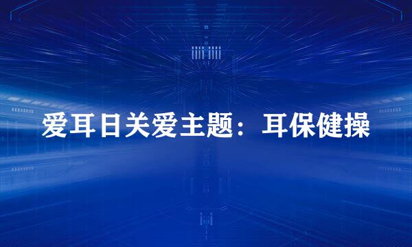 爱耳日关爱主题：耳保健操