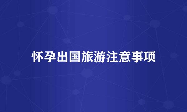 怀孕出国旅游注意事项