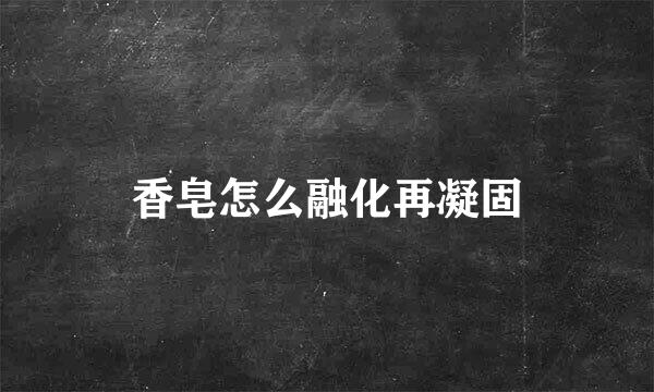 香皂怎么融化再凝固