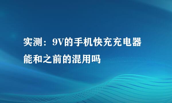 实测:9V的手机快充充电器能和之前的混用吗