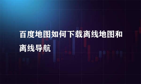 百度地图如何下载离线地图和离线导航