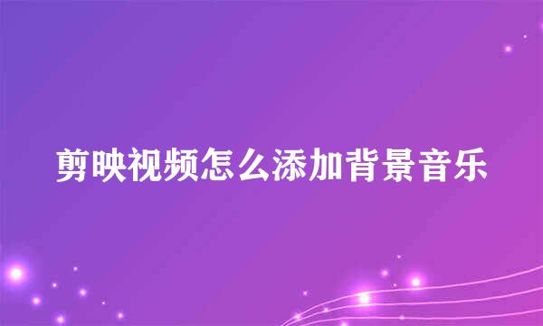 剪映视频怎么添加背景音乐