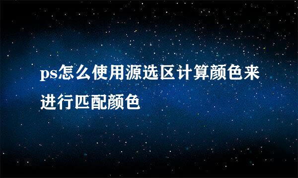 ps怎么使用源选区计算颜色来进行匹配颜色