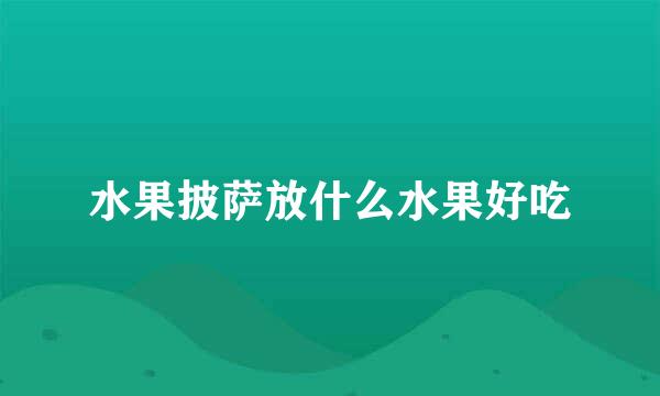 水果披萨放什么水果好吃