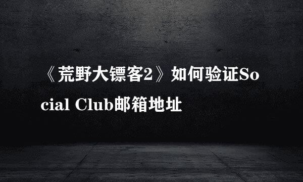 《荒野大镖客2》如何验证Social Club邮箱地址