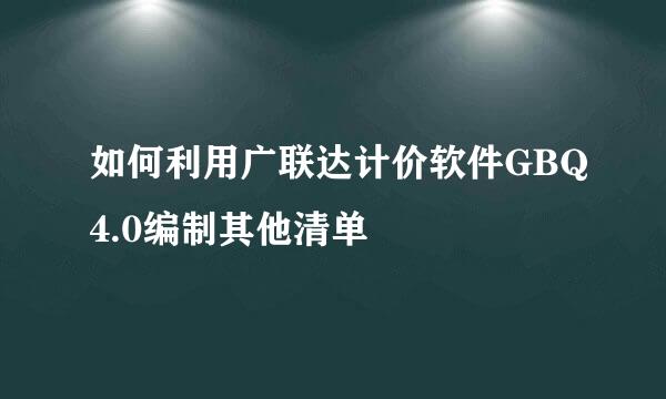 如何利用广联达计价软件GBQ4.0编制其他清单