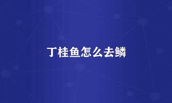 丁桂鱼怎么去鳞