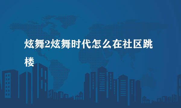 炫舞2炫舞时代怎么在社区跳楼