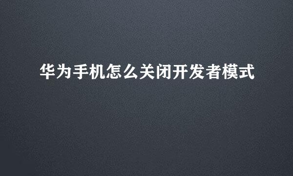 华为手机怎么关闭开发者模式