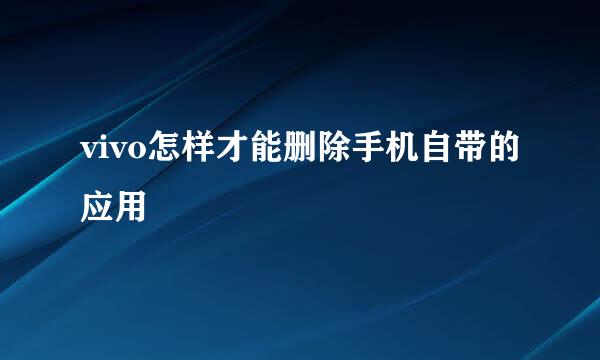vivo怎样才能删除手机自带的应用