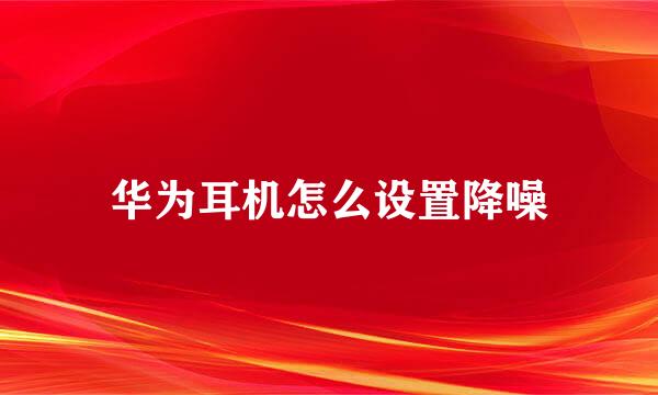 华为耳机怎么设置降噪
