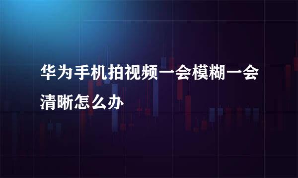 华为手机拍视频一会模糊一会清晰怎么办
