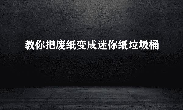 教你把废纸变成迷你纸垃圾桶