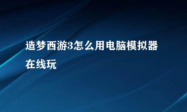 造梦西游3怎么用电脑模拟器在线玩