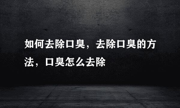 如何去除口臭，去除口臭的方法，口臭怎么去除