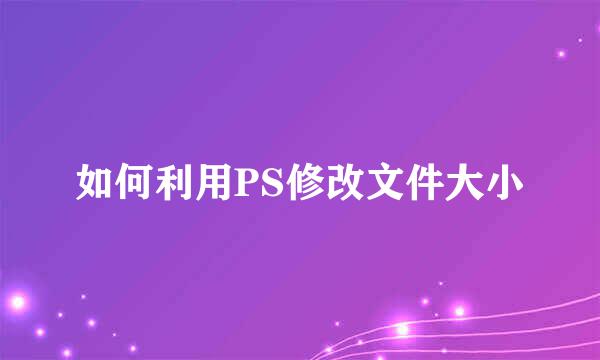 如何利用PS修改文件大小