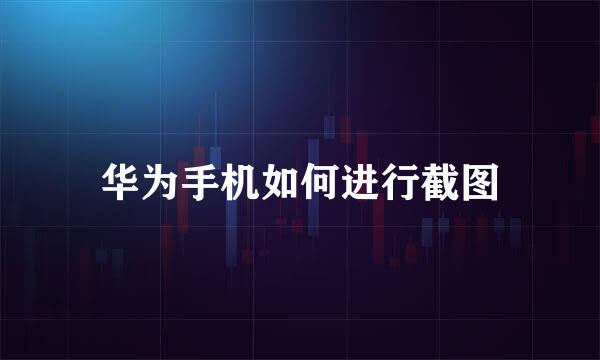 华为手机如何进行截图