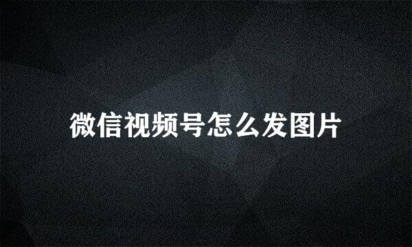 微信视频号怎么发图片