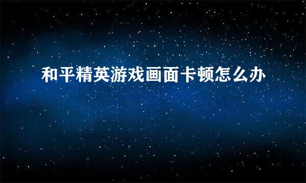 和平精英游戏画面卡顿怎么办