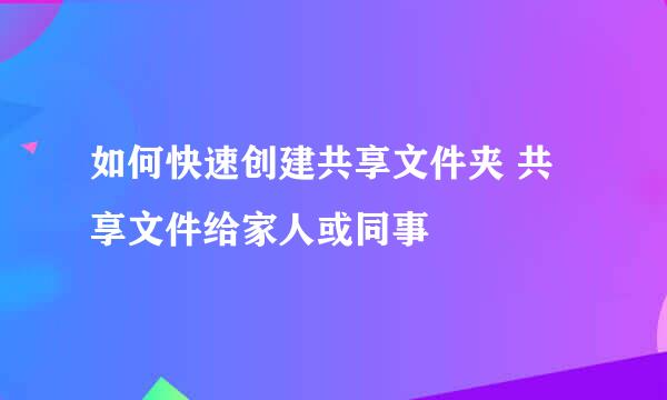 如何快速创建共享文件夹 共享文件给家人或同事