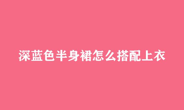 深蓝色半身裙怎么搭配上衣