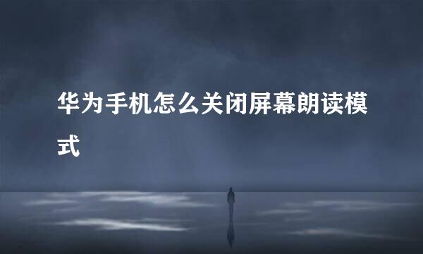 华为手机怎么关闭屏幕朗读模式