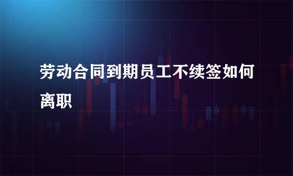 劳动合同到期员工不续签如何离职